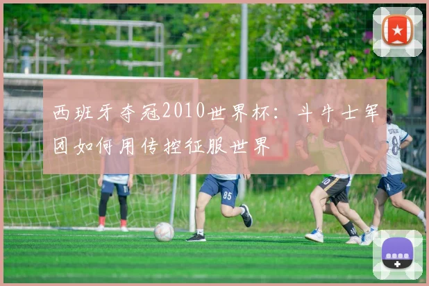 西班牙夺冠2010世界杯：斗牛士军团如何用传控征服世界