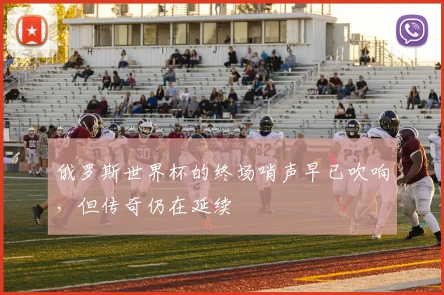 俄罗斯世界杯的终场哨声早已吹响，但传奇仍在延续