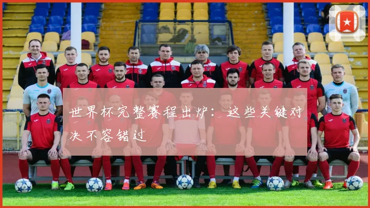 世界杯完整赛程出炉：这些关键对决不容错过