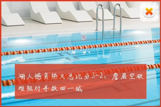 湖人憾负热火总比分3-2，詹眉空砍难阻对手扳回一城