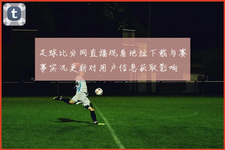 足球比分网直播观看地址下载与赛事实况更新对用户信息获取影响