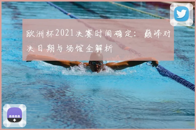 欧洲杯2021决赛时间确定：巅峰对决日期与场馆全解析