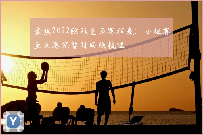 聚焦2022欧冠皇马赛程表：小组赛至决赛完整时间线梳理
