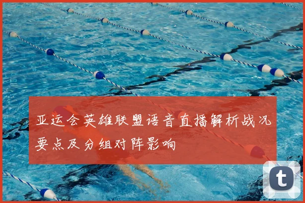 亚运会英雄联盟语音直播解析战况要点及分组对阵影响