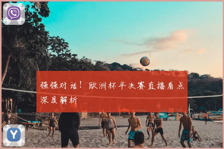 强强对话！欧洲杯半决赛直播看点深度解析