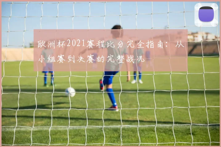 欧洲杯2021赛程比分完全指南：从小组赛到决赛的完整战况