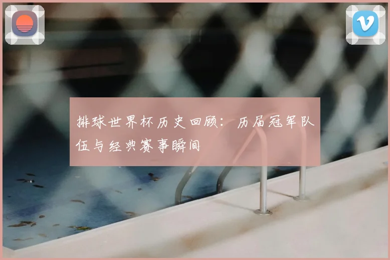 排球世界杯历史回顾：历届冠军队伍与经典赛事瞬间