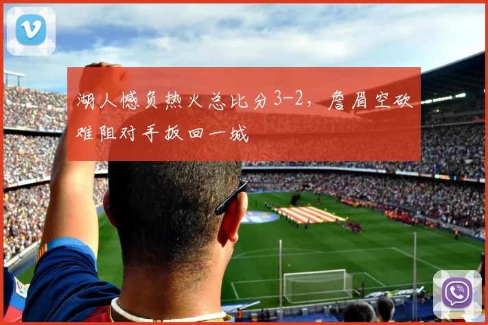 湖人憾负热火总比分3-2，詹眉空砍难阻对手扳回一城