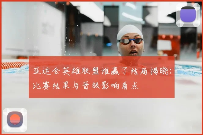 亚运会英雄联盟谁赢了结局揭晓：比赛结果与晋级影响看点