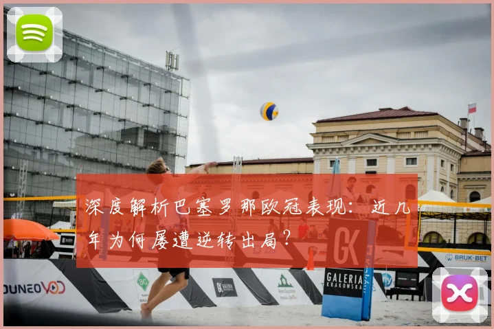 深度解析巴塞罗那欧冠表现：近几年为何屡遭逆转出局？