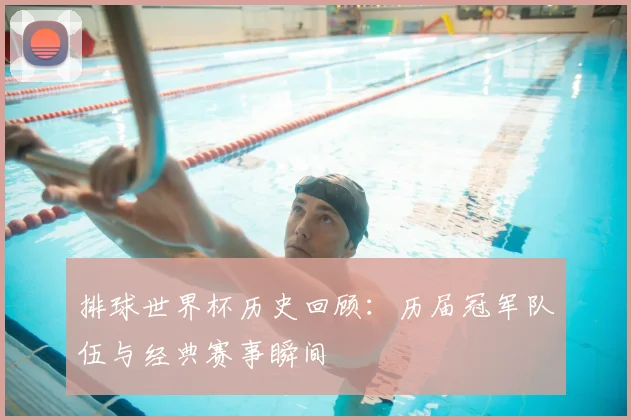 排球世界杯历史回顾：历届冠军队伍与经典赛事瞬间