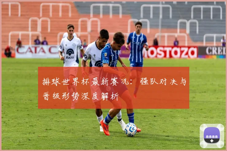 排球世界杯最新赛况：强队对决与晋级形势深度解析