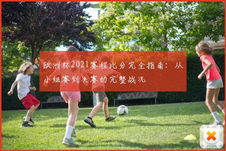 欧洲杯2021赛程比分完全指南：从小组赛到决赛的完整战况
