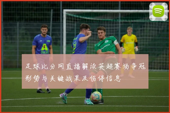 足球比分网直播解读英超赛场争冠形势与关键战果及伤停信息