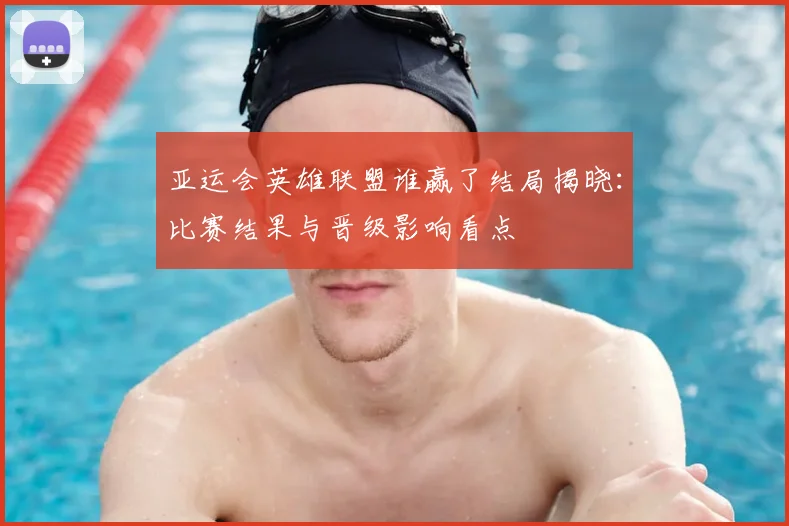 亚运会英雄联盟谁赢了结局揭晓：比赛结果与晋级影响看点