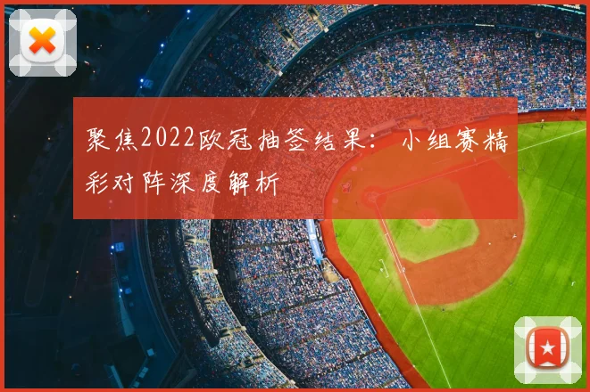 聚焦2022欧冠抽签结果：小组赛精彩对阵深度解析