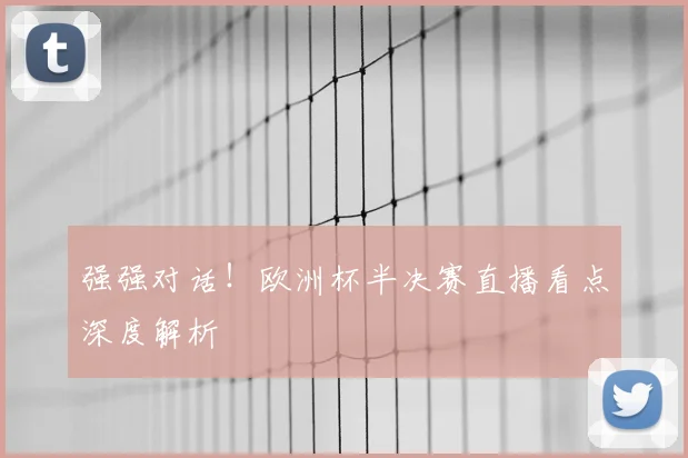 强强对话！欧洲杯半决赛直播看点深度解析