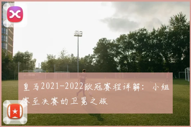 皇马2021-2022欧冠赛程详解：小组赛至决赛的卫冕之旅