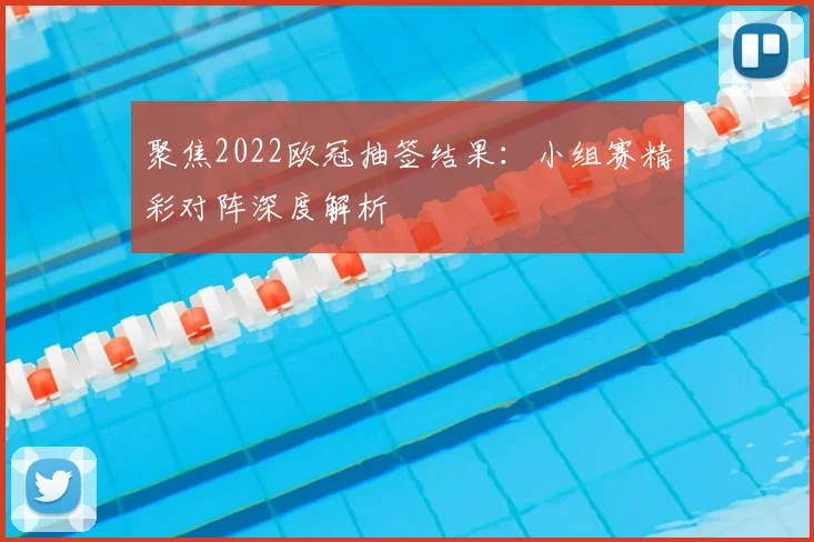 聚焦2022欧冠抽签结果：小组赛精彩对阵深度解析