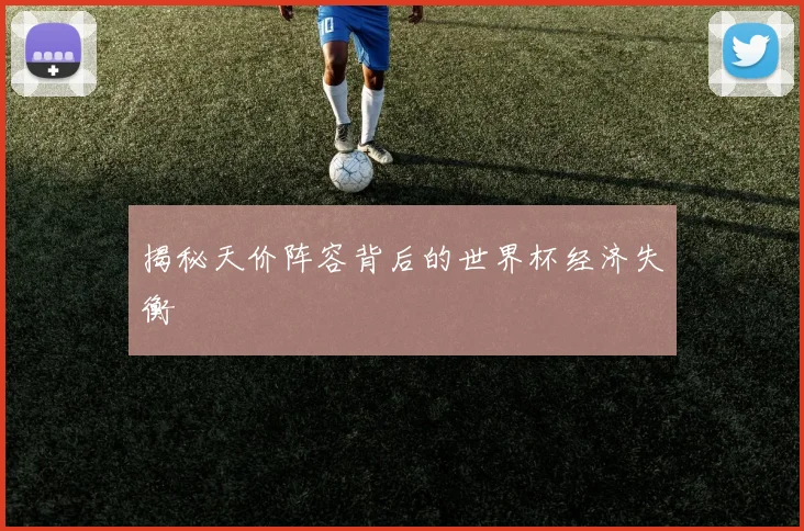 揭秘天价阵容背后的世界杯经济失衡