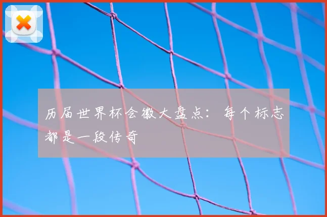 历届世界杯会徽大盘点：每个标志都是一段传奇