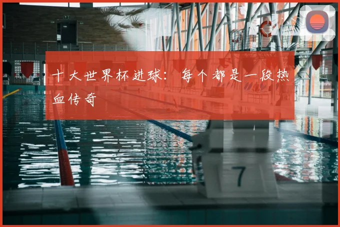 十大世界杯进球:每个都是一段热血传奇