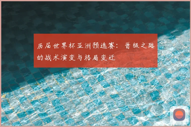 历届世界杯亚洲预选赛：晋级之路的战术演变与格局变迁
