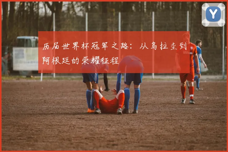 历届世界杯冠军之路：从乌拉圭到阿根廷的荣耀征程