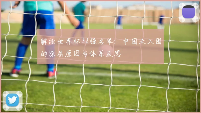 解读世界杯32强名单：中国未入围的深层原因与体系反思