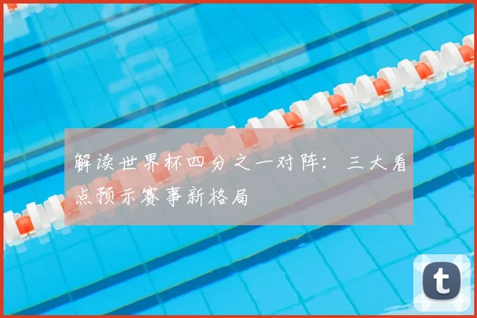 解读世界杯四分之一对阵：三大看点预示赛事新格局