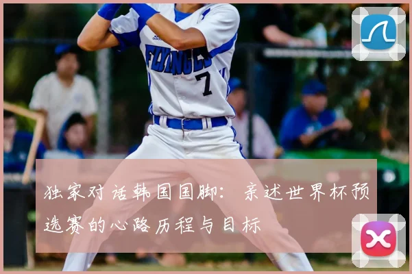 独家对话韩国国脚:亲述世界杯预选赛的心路历程与目标