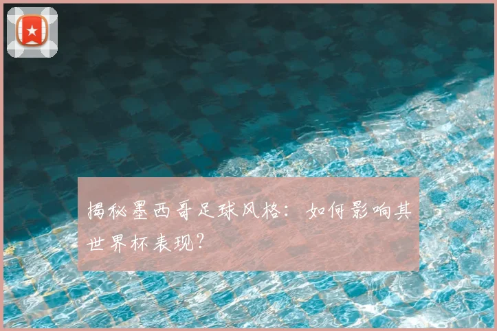 揭秘墨西哥足球风格：如何影响其世界杯表现？
