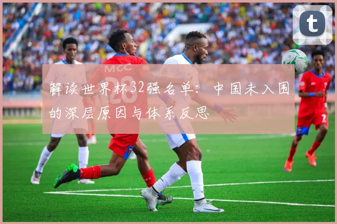 解读世界杯32强名单：中国未入围的深层原因与体系反思