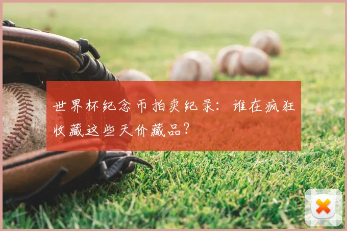 世界杯纪念币拍卖纪录:谁在疯狂收藏这些天价藏品?