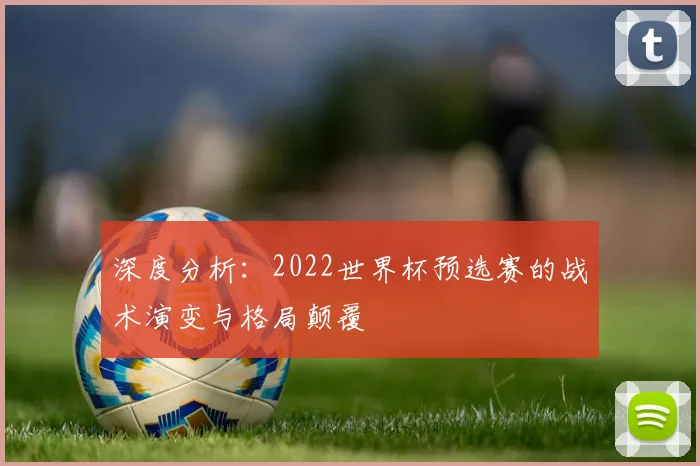 深度分析：2022世界杯预选赛的战术演变与格局颠覆