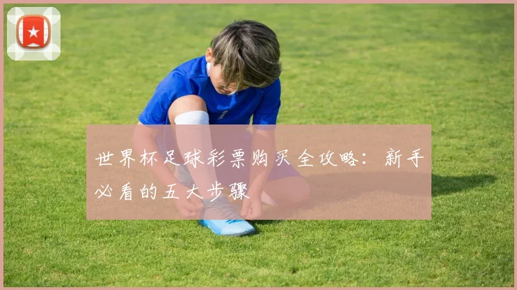 世界杯足球彩票购买全攻略：新手必看的五大步骤