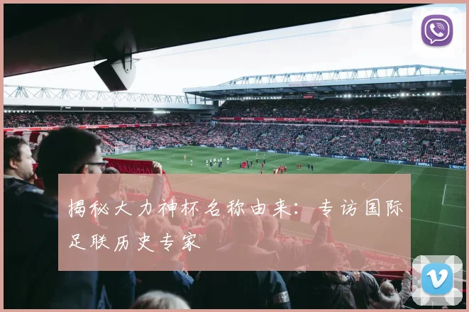揭秘大力神杯名称由来：专访国际足联历史专家