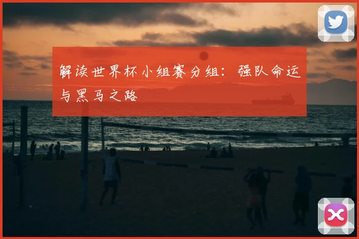解读世界杯小组赛分组：强队命运与黑马之路