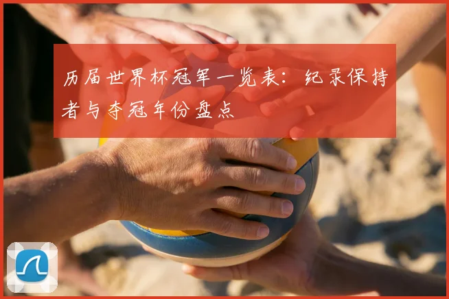 历届世界杯冠军一览表：纪录保持者与夺冠年份盘点