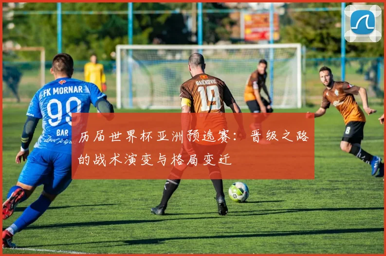 历届世界杯亚洲预选赛：晋级之路的战术演变与格局变迁