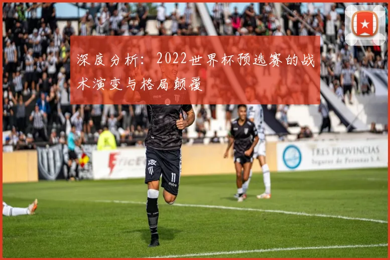 深度分析:2022世界杯预选赛的战术演变与格局颠覆